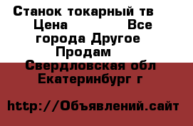 Станок токарный тв-4 › Цена ­ 53 000 - Все города Другое » Продам   . Свердловская обл.,Екатеринбург г.